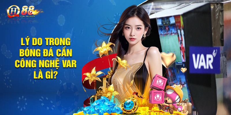 Lý do trong bóng đá cần công nghệ var là gì?