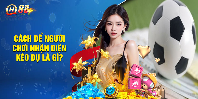 Cách để người chơi nhận diện kèo dụ là gì?